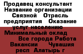 Продавец-консультант › Название организации ­ Связной › Отрасль предприятия ­ Оказание услуг населению › Минимальный оклад ­ 35 500 - Все города Работа » Вакансии   . Чувашия респ.,Алатырь г.